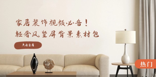家居装饰视频必备！轻奢风竖屏背景素材包，含清晰、中间虚化、全屏虚化-创业项目库