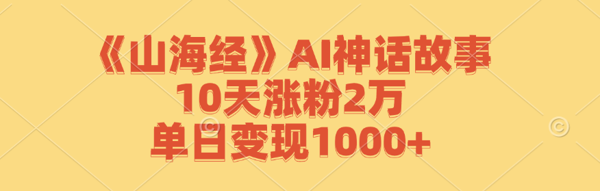 《山海经》AI神话故事，10天涨粉2万，单日变现1000+-创业项目库