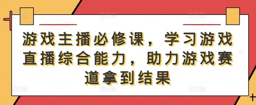 游戏主播必修课，学习游戏直播综合能力，助力游戏赛道拿到结果-创业项目库