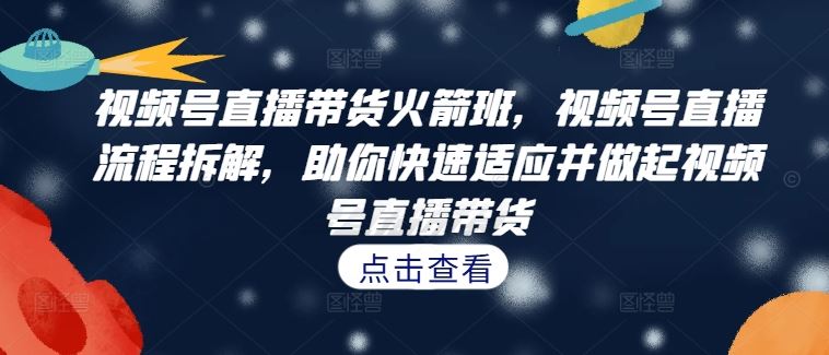 视频号直播带货火箭班，​视频号直播流程拆解，助你快速适应并做起视频号直播带货-创业项目库