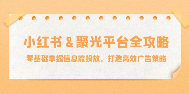 小红薯聚光平台全攻略：零基础掌握信息流投放，打造高效广告策略-创业项目库
