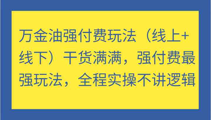 万金油强付费玩法（线上+线下）干货满满，强付费最强玩法，全程实操不讲逻辑-创业项目库