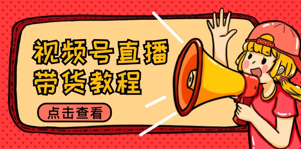 视频号直播带货教程：选品思路与话术拆解/掌握多种带货套路/提升直播效果-创业项目库