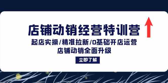 店铺动销经营特训营：起店实操/精准拉新/0基础开店运营/店铺动销全面升级-创业项目库