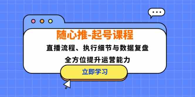 随心推起号课程：直播流程、执行细节与数据复盘，全方位提升运营能力-创业项目库