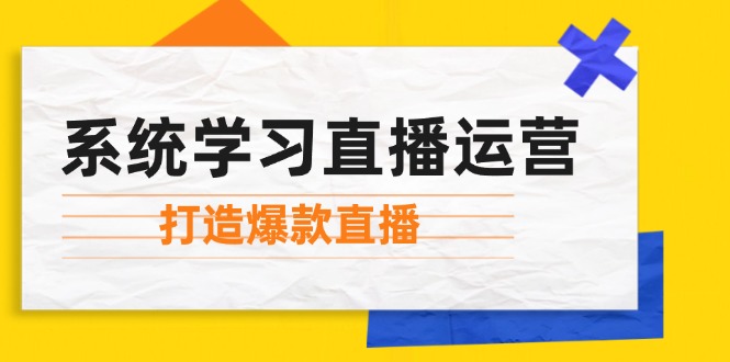 （12802期）系统学习直播运营：掌握起号方法、主播能力、小店随心推，打造爆款直播-创业项目库