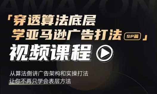 穿透算法底层，学亚马逊广告打法SP篇，从算法侧讲广告架构和实操打法，让你不再只学会表层方法-创业项目库