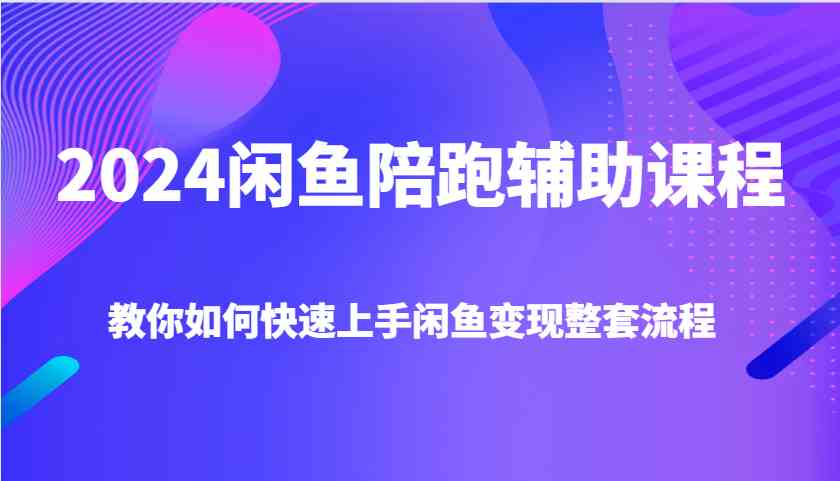 2024闲鱼陪跑辅助课程，教你如何快速上手闲鱼变现整套流程-创业项目库