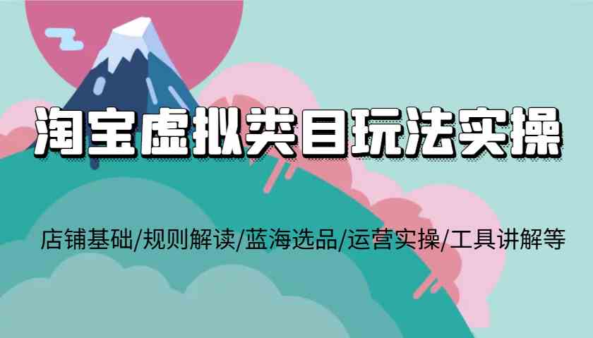 淘宝虚拟类目玩法实操，店铺基础/规则解读/蓝海选品/运营实操/工具讲解等-创业项目库