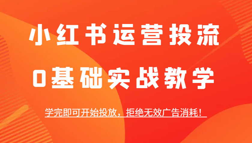 小红书运营投流，0基础实战教学，学完即可开始投放，拒绝无效广告消耗！-创业项目库