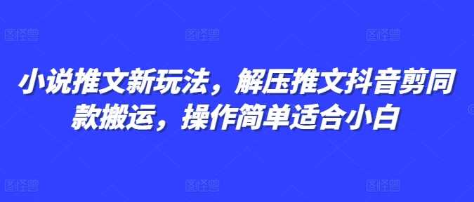 小说推文新玩法，解压推文抖音剪同款搬运，操作简单适合小白-创业项目库