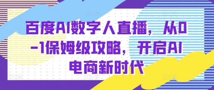 百度AI数字人直播带货，从0-1保姆级攻略，开启AI电商新时代-创业项目库