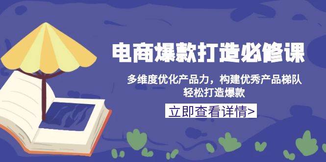 （13689期）电商爆款打造必修课：多维度优化产品力，构建优秀产品梯队，轻松打造爆款-创业项目库