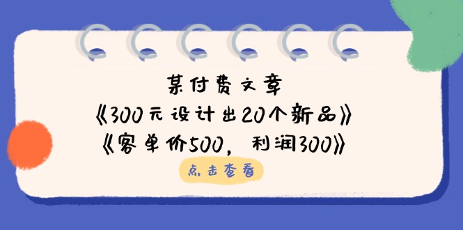 某付费文章：《300元设计出20个新品》+《客单价500，利润300》-创业项目库