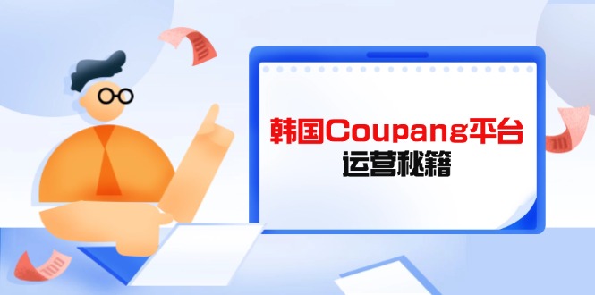 Coupang平台运营秘籍，酷胖卖家必修课，助力卖家提升平台竞争力-创业项目库