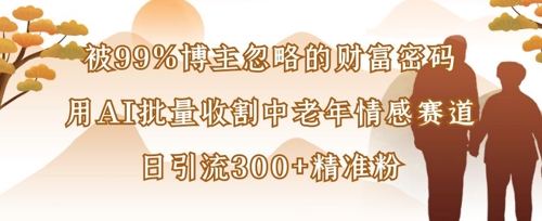 被99%博主忽略的财富密码：用AI批量收割中老年情感赛道，日引流300+精准粉-创业项目库