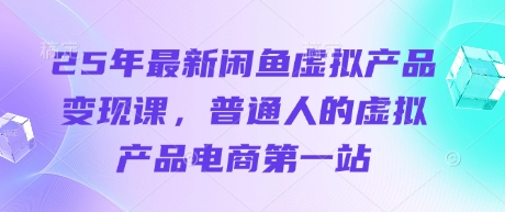 25年最新闲鱼虚拟产品变现课，普通人的虚拟产品电商第一站-创业项目库