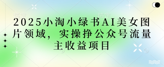 2025小绿书AI美女图片领域，实操挣公众号流量主收益项目-创业项目库