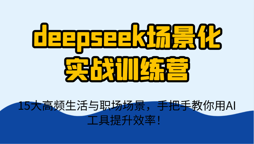 deepseek场景化实战训练营，15大高频生活与职场场景，手把手教你用AI工具提升效率！-创业项目库