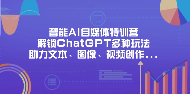 智能AI自媒体特训营，解锁ChatGPT多种玩法，助力文本、图像、视频创作…-创业项目库