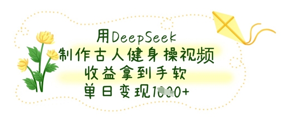 用DeepSeek制作古人健身操视频，收益拿到手软，单日变现数张-创业项目库