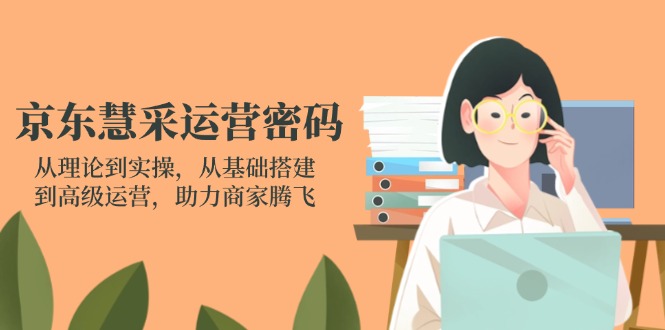 京东慧采运营密码：从理论到实操，从基础搭建到高级运营，助力商家腾飞-创业项目库