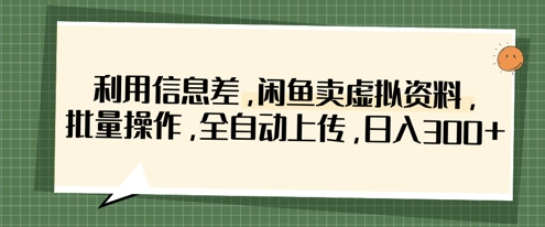 利用信息差，闲鱼卖虚拟资料，批量操作，全自动上传，日入3张-创业项目库