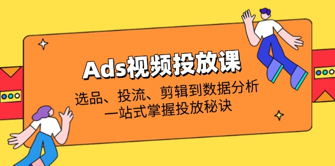 Ads视频投放课全解析：选品、投流、剪辑到数据分析，一站式掌握投放秘诀-创业项目库