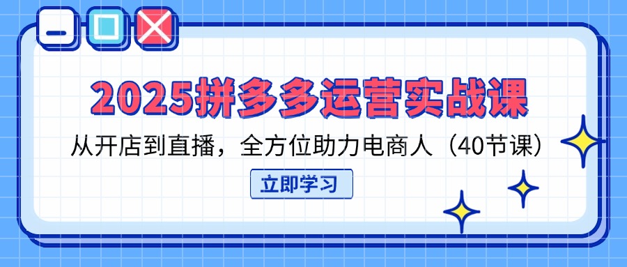 2025拼多多运营实战课，从开店到直播，全方位助力电商人(40节课-创业项目库