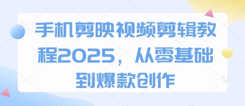 手机剪映视频剪辑教程2025，从零基础到爆款创作-创业项目库