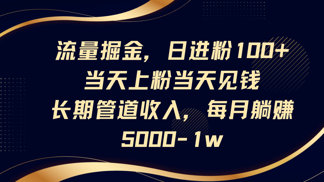 流量掘金，日进粉100+,当天上粉当天见钱，长期管道收入，每月躺赚5000-1w-创业项目库