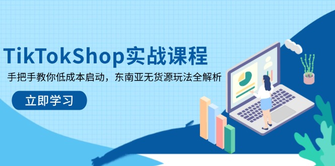 TikTokShop实战课程，手把手教你低成本启动，东南亚无货源玩法全解析-创业项目库