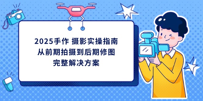 2025手作 摄影实操指南，从前期拍摄到后期修图的完整解决方案-创业项目库
