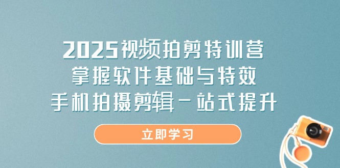 2025视频拍剪特训营，掌握软件基础与特效，手机拍摄剪辑一站式提升-创业项目库