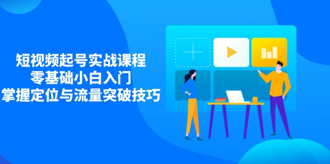 短视频起号实战课程，零基础小白入门，掌握定位与流量突破技巧-创业项目库