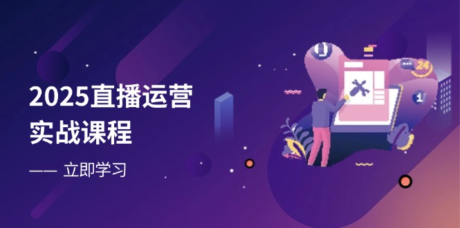 2025直播运营实战课程，零基础入门到流量优化，快速提升直播间表现-创业项目库