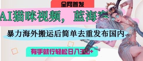 AI猫咪视频蓝海赛道，操作简单，直接海外搬运，简单去重，操作简单，有手就行日入3张-创业项目库