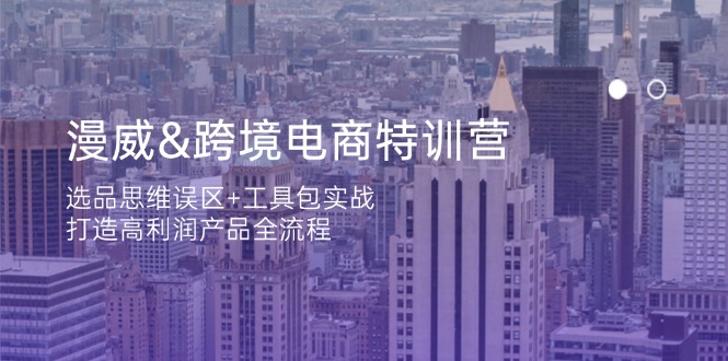 漫威 跨境电商特训营：选品思维误区+工具包实战，打造高利润产品全流程-创业项目库