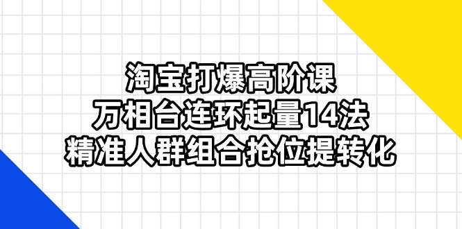 淘宝打爆高阶课：万相台连环起量14法，精准人群组合抢位提转化-创业项目库