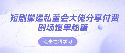 短剧搬运私董会大佬分享付费剧场爆单秘籍-创业项目库