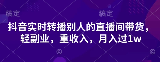 抖音实时转播别人的直播间带货，轻副业，重收入，月入过1w-创业项目库