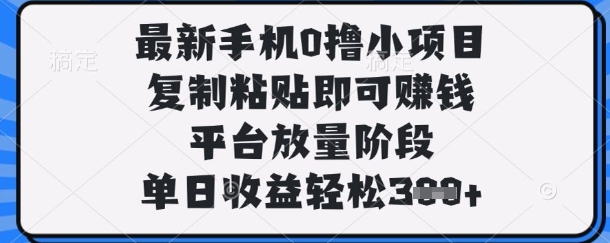 最新手机0撸小项目，复制粘贴即可挣钱，平台放量阶段，单日收益轻松3张+【揭秘】-创业项目库