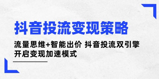 抖音投流变现策略：流量思维+智能出价 抖音投流双引擎 开启变现加速模式-创业项目库