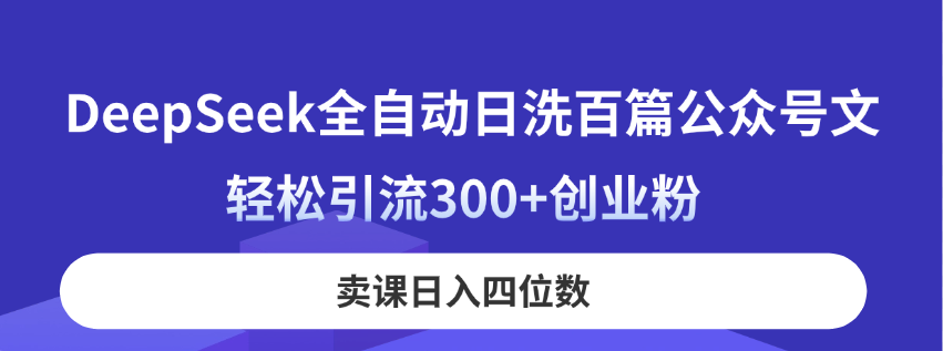 DeepSeek全自动日洗百篇公众号文，轻松引流300+创业粉，卖课日入四位数！-创业项目库