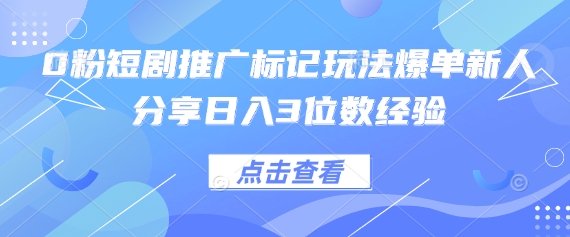 0粉短剧推广标记玩法爆单新人分享日入3位数经验-创业项目库
