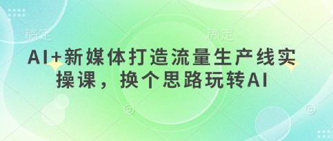 AI+新媒体打造流量生产线实操课，换个思路玩转AI-创业项目库
