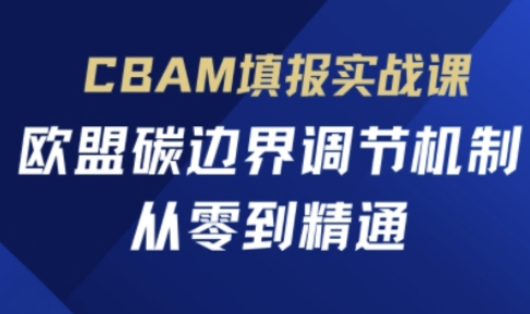 CBAM填报实战课，欧盟碳边界调节机制，从零到精通-创业项目库