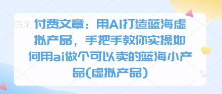 付费文章：用AI打造蓝海虚拟产品，手把手教你实操如何用ai做个可以卖的蓝海小产品(虚拟产品)-创业项目库