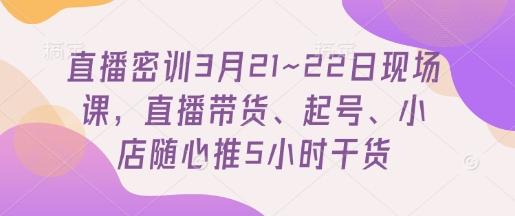 直播密训3月21~22日现场课，​直播带货、起号、小店随心推5小时干货-创业项目库