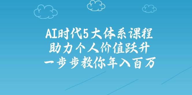 人工智能时代五大体系课程：助力个人价值跃升，一步步教你年入百万-创业项目库